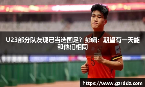 U23部分队友现已当选国足？彭啸：期望有一天能和他们相同