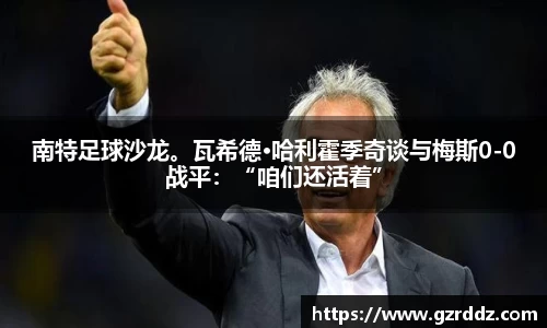 南特足球沙龙。瓦希德·哈利霍季奇谈与梅斯0-0战平：“咱们还活着”