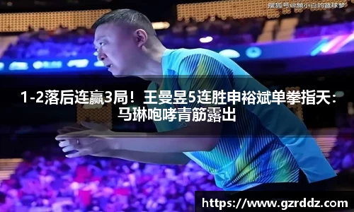 1-2落后连赢3局！王曼昱5连胜申裕斌单拳指天：马琳咆哮青筋露出