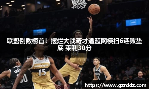 联盟倒数榜首！摆烂大战奇才遭篮网横扫6连败垫底 莱利30分