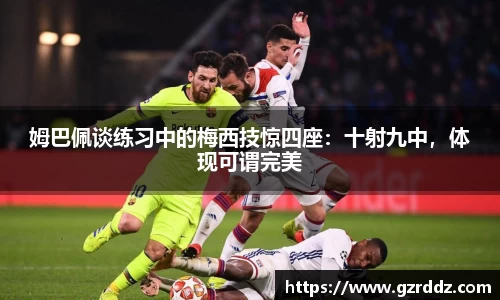 姆巴佩谈练习中的梅西技惊四座：十射九中，体现可谓完美