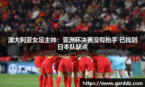澳大利亚女足主帅：亚洲杯决赛没有抢手 已找到日本队缺点